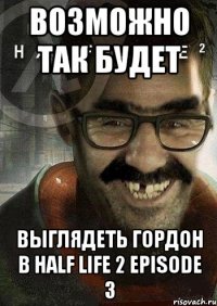 возможно так будет выглядеть гордон в HALF LIFE 2 episode 3