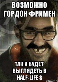 Возможно Гордон Фримен так и будет выглядеть в Half-Life 3