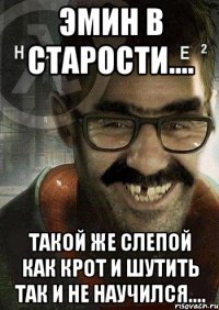 ЭМИН в старости.... Такой же слепой как крот и шутить так и не научился....