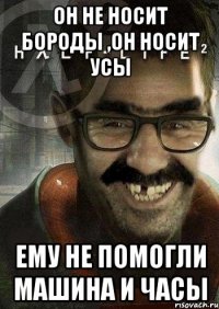 Он не носит бороды ,он носит усы Ему не помогли машина и часы