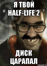 я твой HALF-LIFE 2 диск царапал