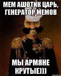 мем Ашотик царь, генератор мемов МЫ АРМЯНЕ КРУТЫЕ)))