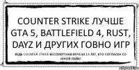 COUNTER STRIKE ЛУЧШЕ GTA 5, BATTLEFIELD 4, RUST, DAYZ И ДРУГИХ ГОВНО ИГР ВЕДЬ COUNTER STRIKE БЕССМЕРТНАЯ ИГРА ЗА 14 ЛЕТ, КТО СОГЛАСЕН СО МНОЙ ЛАЙК!