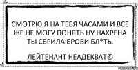 Смотрю я на тебя часами И все же не могу понять Ну нахрена ты сбрила брови Бл*ть. Лейтенант Неадекват©