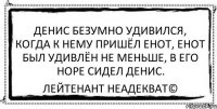 Денис безумно удивился, когда к нему пришёл енот, енот был удивлён не меньше, в его норе сидел Денис. Лейтенант Неадекват©