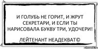 и голубь не горит, и жрут секретари, и если ты нарисовала букву три, удочери! Лейтенант Неадекват©