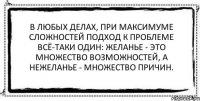 В любых делах, при максимуме сложностей Подход к проблеме всё-таки один: Желанье - это множество возможностей, А нежеланье - множество причин. 