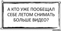 А кто уже пообещал себе летом снимать больше видео? 