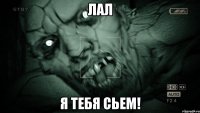 лал я тебя сьем!