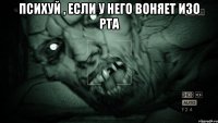 Психуй , если у него воняет изо рта 