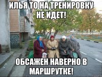 Илья то на тренировку не идет! Обсажен наверно в маршрутке!