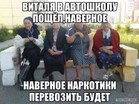 Виталя в автошколу пощёл,наверное наверное наркотики перевозить будет