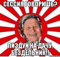 Сессия говоришь? Пиздуй на дачу, бездельник!!