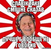 Славік таке смішне сказав лучше б вообще не говорив