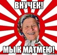 Внучек! Мы к Матмею!