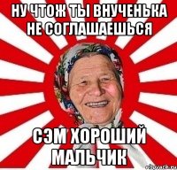 ну чтож ты внученька не соглашаешься сэм хороший мальчик