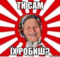 ти сам їх робиш?