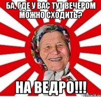 Ба, где у вас тут вечером можно сходить? На ведро!!!