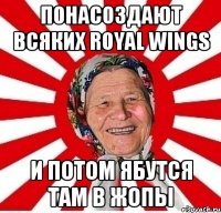 понасоздают всяких Royal Wings и потом ябутся там в жопы