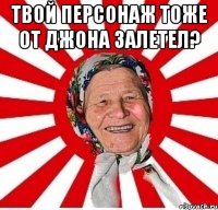 Твой персонаж тоже от Джона залетел? 