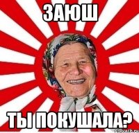 ЗАЮШ ТЫ ПОКУШАЛА?