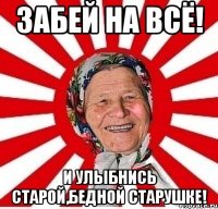 Забей на всё! И улыбнись старой,бедной старушке!