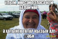 Улым, йөрсәң тэләсә кем белән йөр. Ә хатынга татар кызын ал! ©Әби