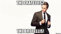 the Fratellis? the BROtellis!