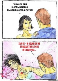 Сначала они выебываются, выебываются, а потом ... ХУЯК! - и одинокие тридцатилетние женщины...