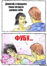 Дорогой, я продала твою гитару и купила себе фубу...