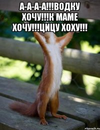 а-а-а-а!!!водку хочу!!!к маме хочу!!!цицу хоху!!! 