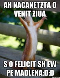 Ah nacanetzta o venit ziua S o felicit sh ew pe Madlena:D:D