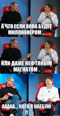 А что если Вова будет миллионером ... Или даже нефтяным магнатом . Ааааа... кого я наебую !!