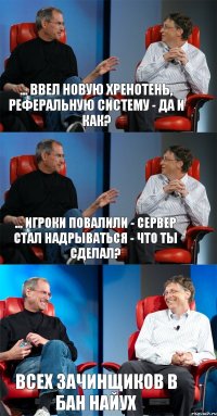 ... ввел новую хренотень, реферальную систему - да и как? ... игроки повалили - сервер стал надрываться - что ты сделал? ВСЕХ ЗАЧИНЩИКОВ В БАН НАЙУХ