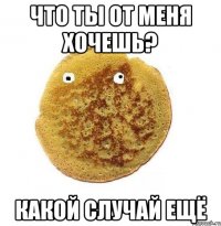 Что ты от меня хочешь? Какой случай ещё