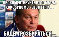 Прокоментируйте итог матча Kokospromo - Geometria..... Будем розбираться....