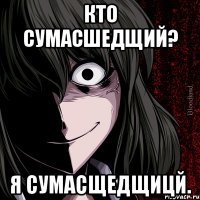 Кто сумасшедщий? Я сумасщедщицй.