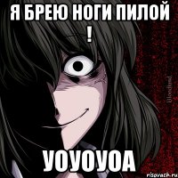 Я брею ноги пилой ! Уоуоуоа