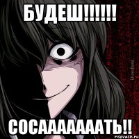 БУДЕШ!!!!!! СОСАААААААТЬ!!