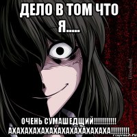 Дело в том что я..... ОЧЕНЬ СУМАШЕДЩИЙ!!!!!!!!!!! АХАХАХАХАХАХАХАХАХАХАХАХА!!!!!!!!!