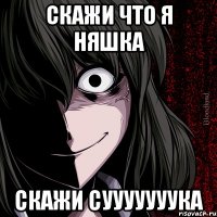 скажи что я няшка скажи сууууууука