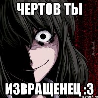 Чертов ты Извращенец :3