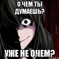 О чем ты думаешь? Уже не очем?