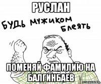 руслан поменяй фамилию на балгинбаев