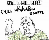 ХУЛИ ГРЕЧКИ ВЕЗЁТ БЛЕАТЬ! 