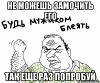 Не можешь замочить его Так еще раз попробуй