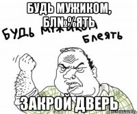 Будь мужиком, бл№%ять закрой дверь