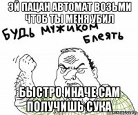 эй пацан автомат возьми чтоб ты меня убил быстро иначе сам получишь сука