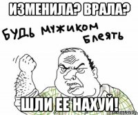 Изменила? врала? Шли ее нахуй!