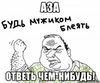 Аза Ответь чем-нибудь!